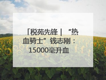 税苑先锋｜“热血骑士”钱志刚：15000毫升血液诠释普通税官的非凡承诺