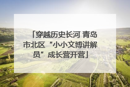 穿越历史长河 青岛市北区“小小文博讲解员”成长营开营