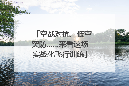空战对抗、低空突防……来看这场实战化飞行训练