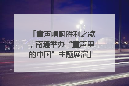 童声唱响胜利之歌，南通举办“童声里的中国”主题展演