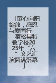 童心向阳绽放，感恩与爱同行——宿松县特教学校2025年“六一”文艺汇演圆满落幕