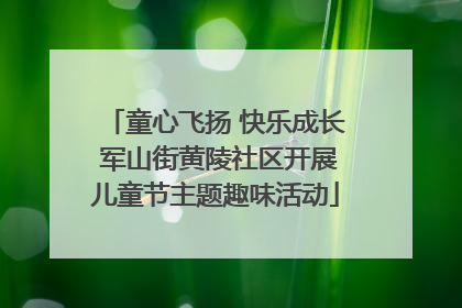 童心飞扬 快乐成长 军山街黄陵社区开展儿童节主题趣味活动