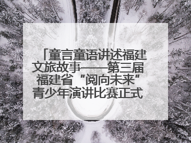 童言童语讲述福建文旅故事——第三届福建省“阅向未来”青少年演讲比赛正式启动报名