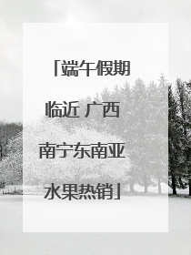 端午假期临近 广西南宁东南亚水果热销