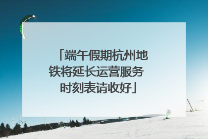 端午假期杭州地铁将延长运营服务 时刻表请收好