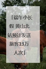 端午小长假 黄山北站预计发送旅客13万人次