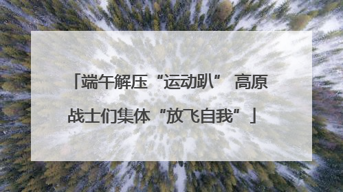 端午解压“运动趴” 高原战士们集体“放飞自我”