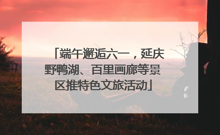 端午邂逅六一，延庆野鸭湖、百里画廊等景区推特色文旅活动