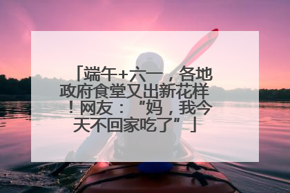 端午+六一，各地政府食堂又出新花样！网友：“妈，我今天不回家吃了”