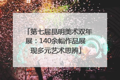 第七届昆明美术双年展：140余幅作品展现多元艺术思辨