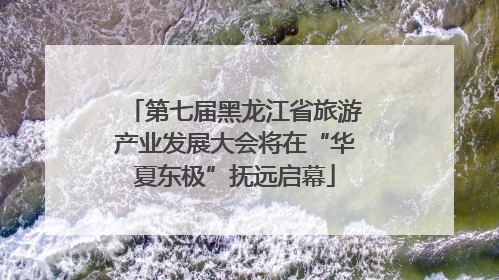 第七届黑龙江省旅游产业发展大会将在“华夏东极”抚远启幕