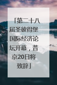 第二十八届圣彼得堡国际经济论坛开幕，普京20日将致辞