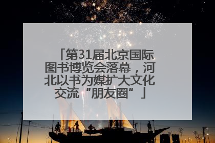 第31届北京国际图书博览会落幕，河北以书为媒扩大文化交流“朋友圈”