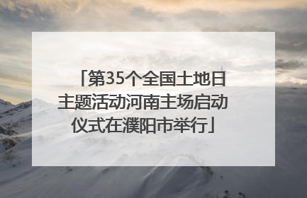 第35个全国土地日主题活动河南主场启动仪式在濮阳市举行