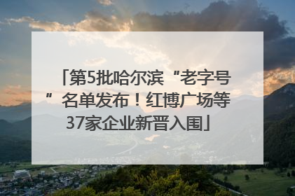 第5批哈尔滨“老字号”名单发布！红博广场等37家企业新晋入围