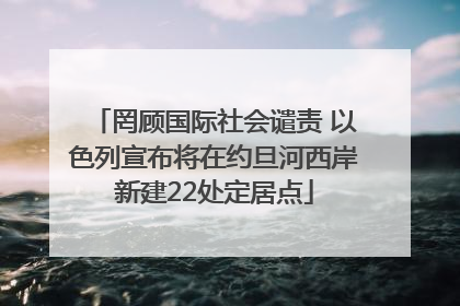 罔顾国际社会谴责 以色列宣布将在约旦河西岸新建22处定居点