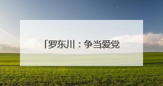 罗东川：争当爱党爱国勤奋好学全面发展的新时代好少年