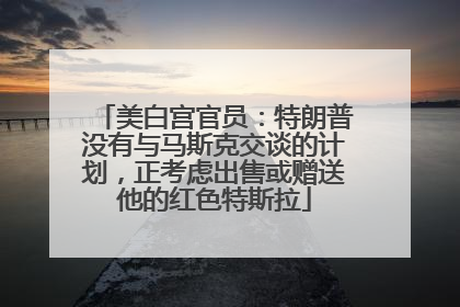 美白宫官员：特朗普没有与马斯克交谈的计划，正考虑出售或赠送他的红色特斯拉