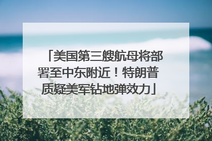 美国第三艘航母将部署至中东附近！特朗普质疑美军钻地弹效力