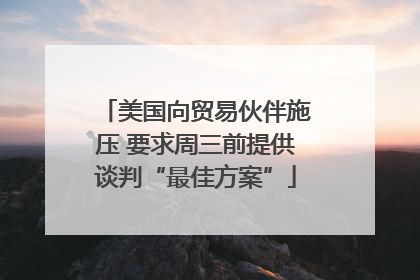 美国向贸易伙伴施压 要求周三前提供谈判“最佳方案”