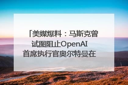 美媒爆料：马斯克曾试图阻止OpenAI首席执行官奥尔特曼在中东的AI交易