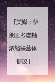 美媒：伊朗正考虑铀浓缩联营体提议