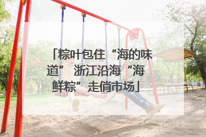 粽叶包住“海的味道” 浙江沿海“海鲜粽”走俏市场