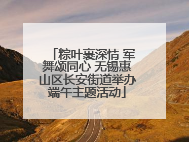 粽叶裹深情 军舞颂同心 无锡惠山区长安街道举办端午主题活动