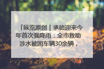 纵览原创｜承德迎来今年首次强降雨：全市救助涉水被困车辆30余辆，8日晚市区已无积水路段，交通恢复畅通