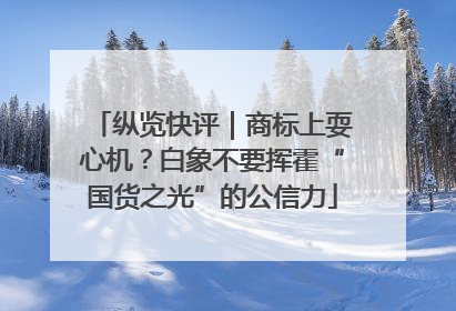 纵览快评｜商标上耍心机？白象不要挥霍“国货之光”的公信力