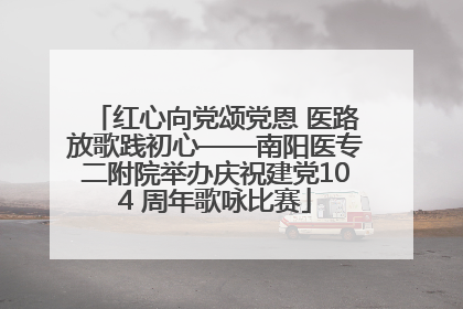 红心向党颂党恩 医路放歌践初心——南阳医专二附院举办庆祝建党104 周年歌咏比赛