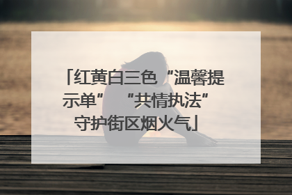 红黄白三色“温馨提示单” “共情执法”守护街区烟火气