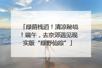 绿荫栈道！清凉秘境！端午，去京郊遇见现实版“绿野仙踪”