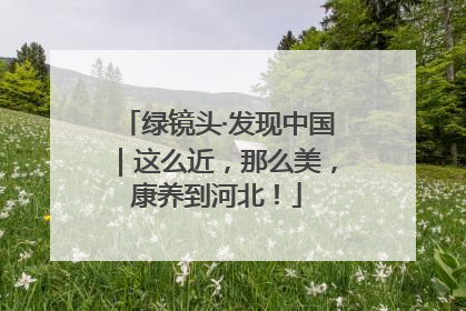 绿镜头·发现中国｜这么近，那么美，康养到河北！
