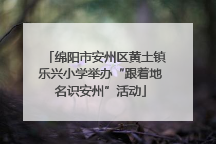 绵阳市安州区黄土镇乐兴小学举办“跟着地名识安州”活动