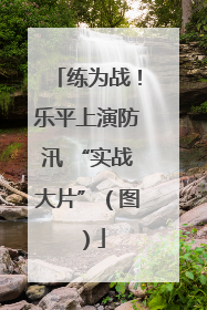 练为战！乐平上演防汛 “实战大片”（图）