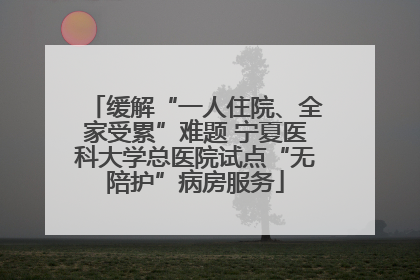 缓解“一人住院、全家受累”难题 宁夏医科大学总医院试点“无陪护”病房服务