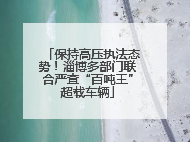 保持高压执法态势！淄博多部门联合严查“百吨王”超载车辆