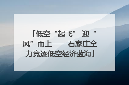 低空“起飞” 迎“风”而上——石家庄全力竞逐低空经济蓝海