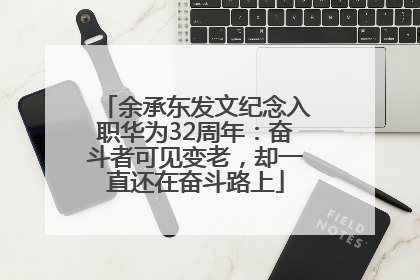 余承东发文纪念入职华为32周年：奋斗者可见变老，却一直还在奋斗路上