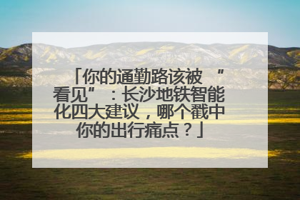 你的通勤路该被 “看见”：长沙地铁智能化四大建议，哪个戳中你的出行痛点？