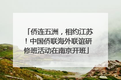 侨连五洲，相约江苏！中国侨联海外联谊研修班活动在南京开班