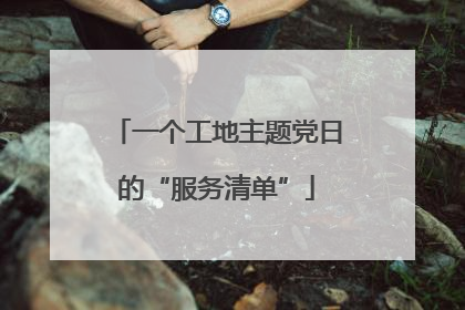 一个工地主题党日的“服务清单”