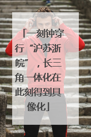 一刻钟穿行“沪苏浙皖”，长三角一体化在此刻得到具像化