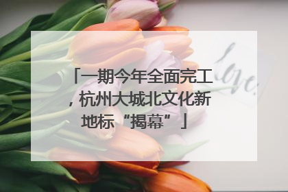 一期今年全面完工，杭州大城北文化新地标“揭幕”