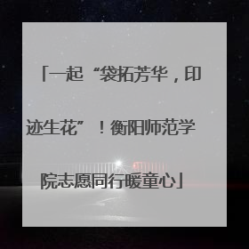 一起“袋拓芳华，印迹生花”！衡阳师范学院志愿同行暖童心