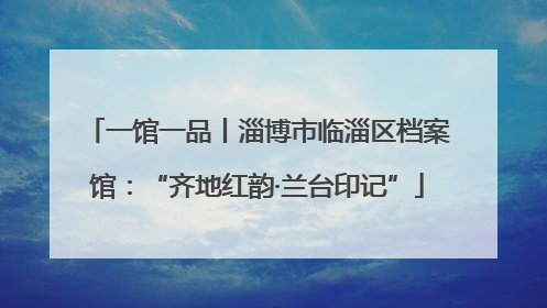 一馆一品丨淄博市临淄区档案馆：“齐地红韵·兰台印记”