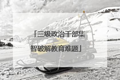 三级政治干部集智破解教育难题