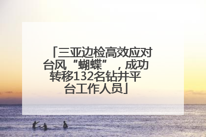 三亚边检高效应对台风“蝴蝶”，成功转移132名钻井平台工作人员