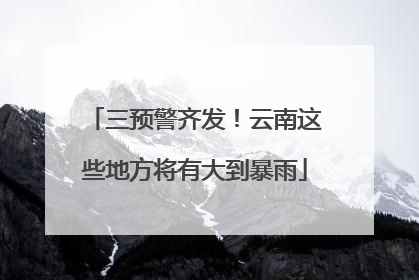 三预警齐发！云南这些地方将有大到暴雨